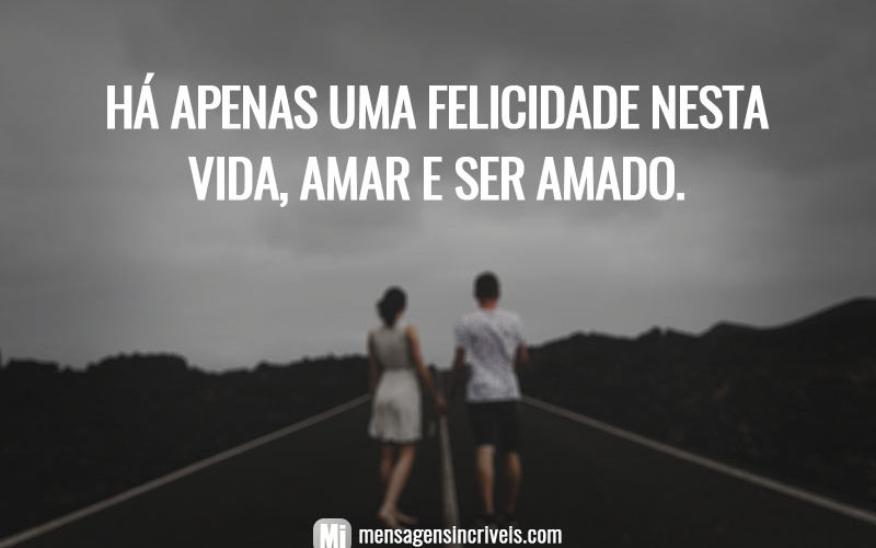 Há apenas uma felicidade nesta vida, amar e ser amado.