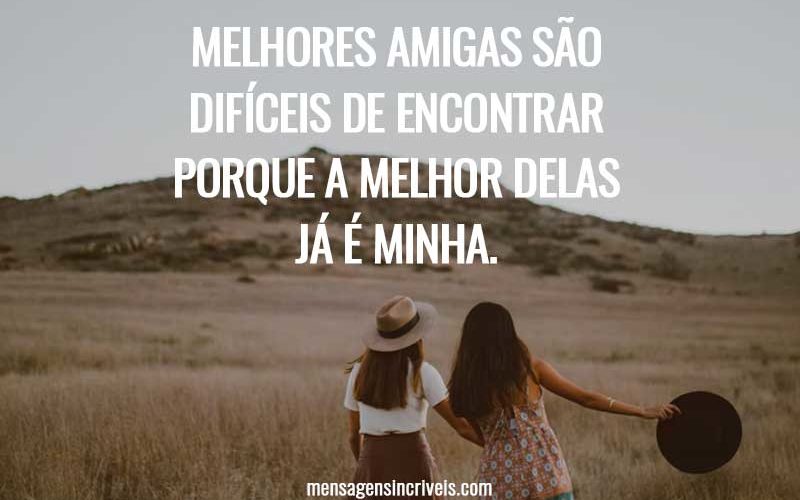 Melhores amigas são difíceis de encontrar porque a melhor delas já é minha.