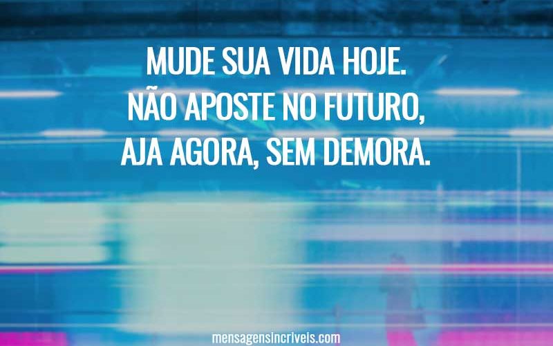Mude sua vida hoje. Não aposte no futuro, aja agora, sem demora.