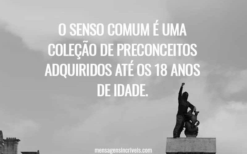 O senso comum é uma coleção de preconceitos adquiridos até os 18 anos de idade.