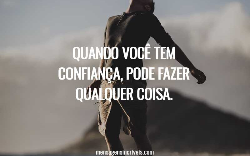 Quando você tem confiança, pode fazer qualquer coisa.