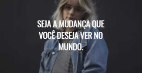 Seja a mudança que você deseja ver no mundo.