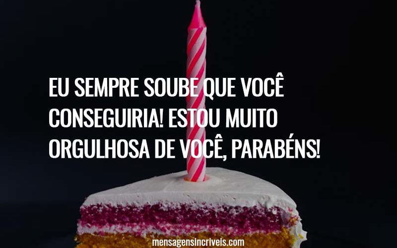 Eu sempre soube que você conseguiria! Estou muito orgulhosa de você, parabéns!