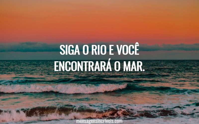 Siga o rio e você encontrará o mar.