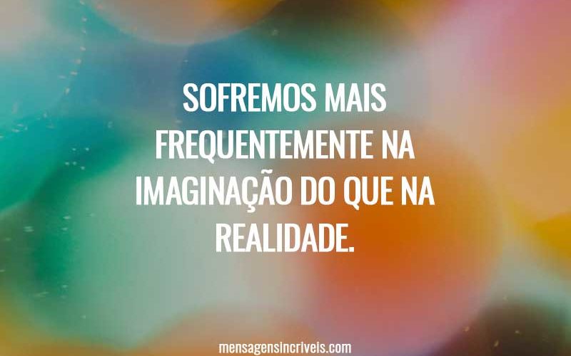 Sofremos mais frequentemente na imaginação do que na realidade.