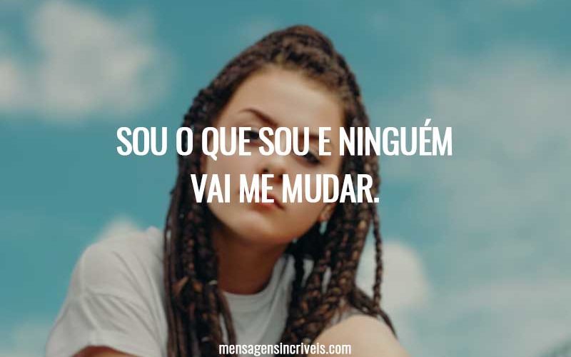 Sou o que sou e ninguém vai me mudar.