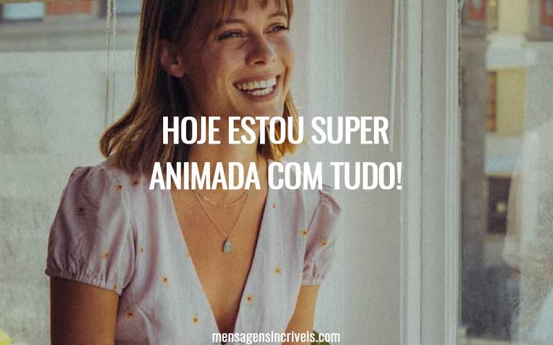 Hoje estou super animada com tudo!