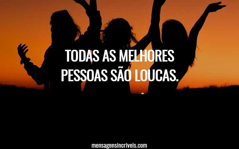 Todas as melhores pessoas são loucas.