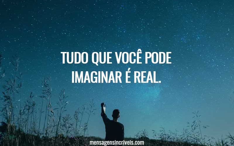 Tudo que você pode imaginar é real.
