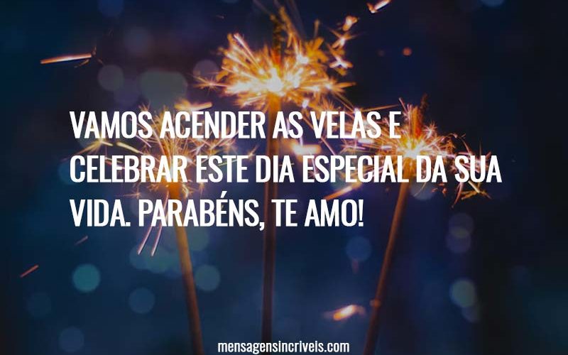 Vamos acender as velas e celebrar este dia especial da sua vida. Parabéns, te amo!