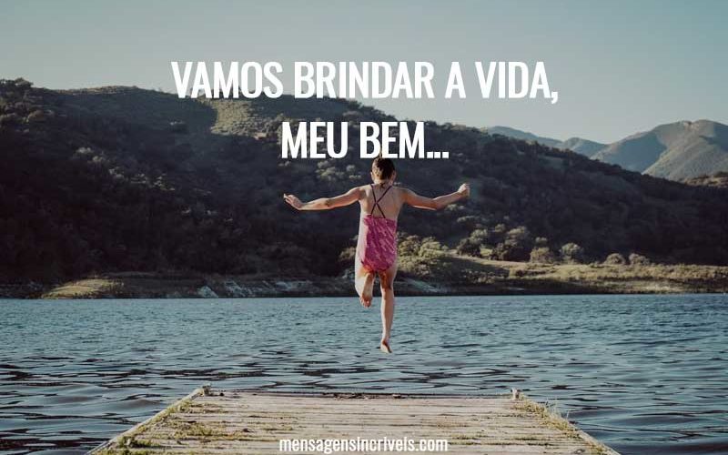 Vamos brindar a vida, meu bem...