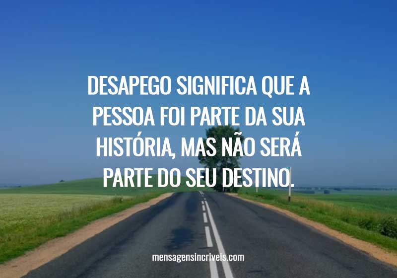 Desapego significa que a pessoa foi parte da sua história, mas não será parte do seu destino.