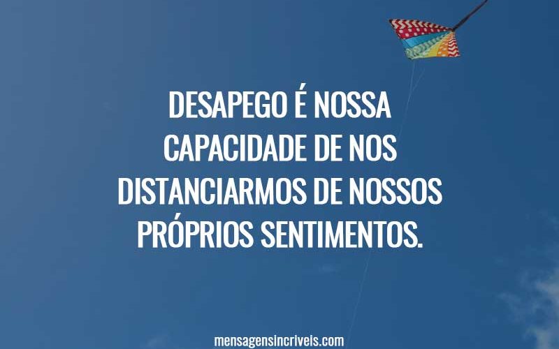 Desapego é nossa capacidade de nos distanciarmos de nossos próprios sentimentos.