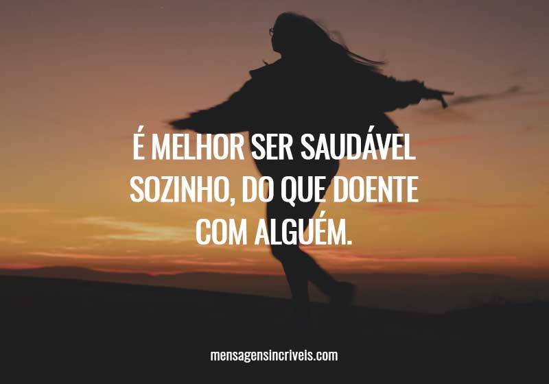 É melhor ser saudável sozinho, do que doente com alguém.