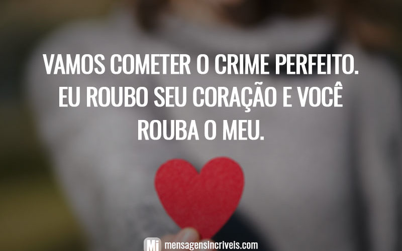 Vamos cometer o crime perfeito. Eu roubo seu coração e você rouba o meu.