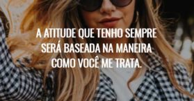 A atitude que tenho sempre será baseada na maneira como você me trata.