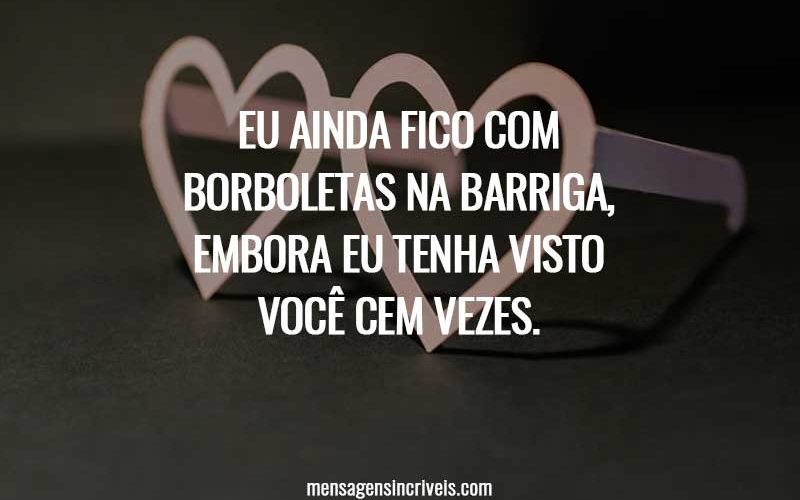 Eu ainda fico com borboletas na barriga, embora eu tenha visto você cem vezes.