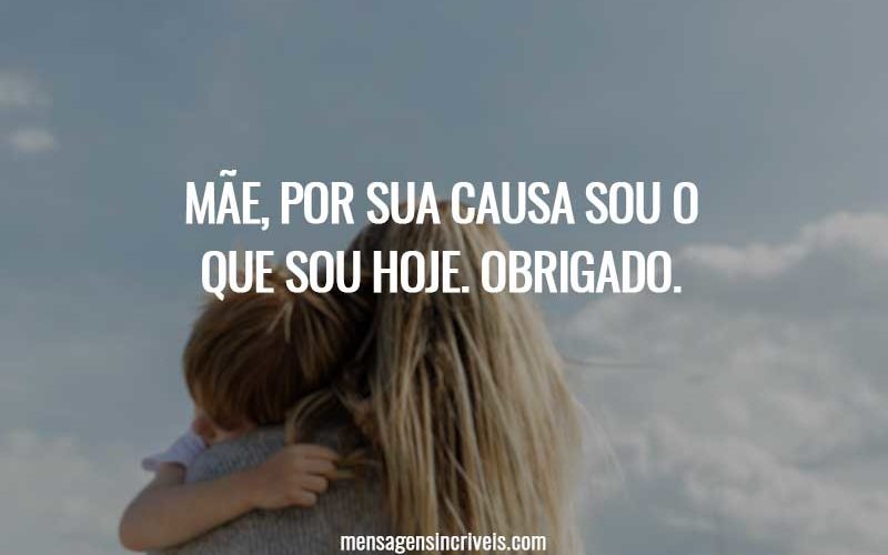 Mãe, por sua causa sou o que sou hoje. Obrigado.