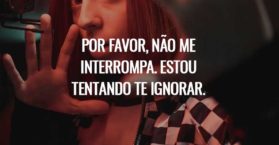 Por favor, não me interrompa. Estou tentando te ignorar.