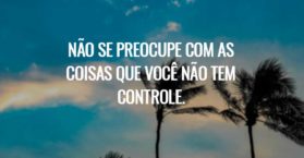 Não se preocupe com as coisa que você não tem controle.