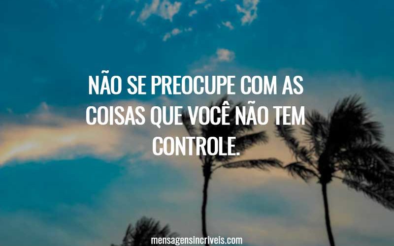 Não se preocupe com as coisa que você não tem controle.