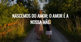 Nascemos do amor; o amor é a nossa mãe.