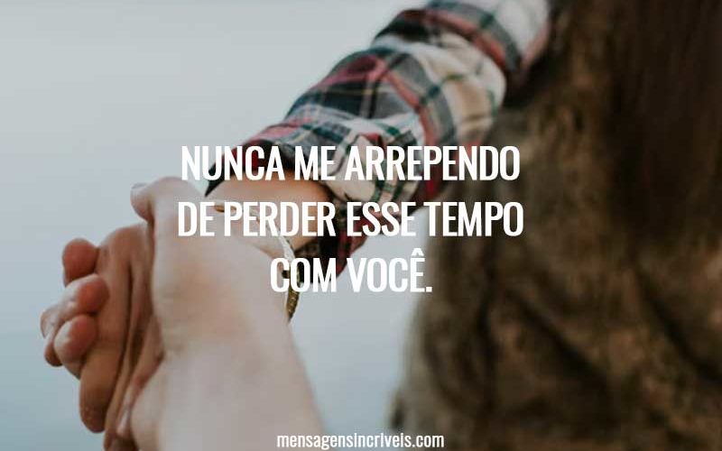 Nunca me arrependo de perder esse tempo com você.