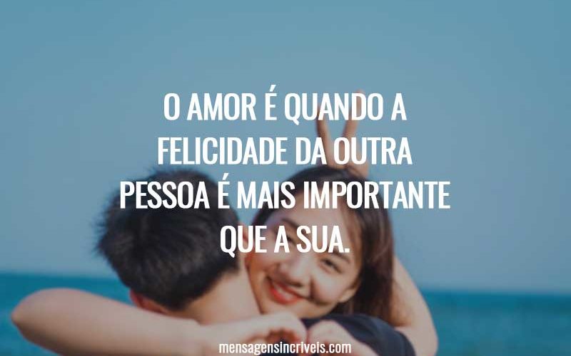 O amor é quando a felicidade da outra pessoa é mais importante que a sua.