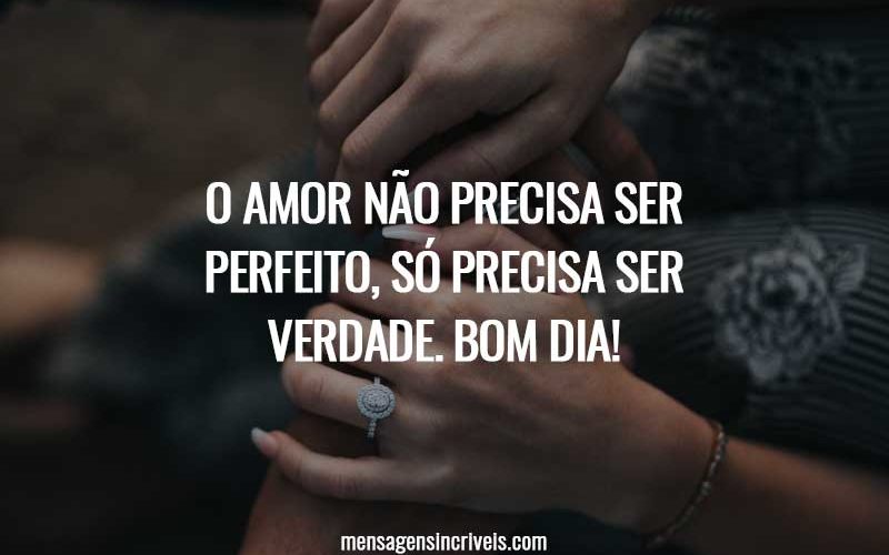 O amor não precisa ser perfeito, só precisa ser verdade. Bom dia!