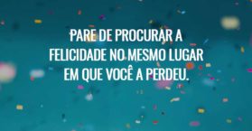 Pare de procurar a felicidade no mesmo lugar em que você a perdeu.