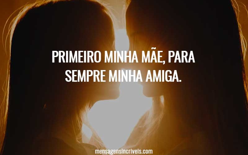 Primeiro minha mãe, para sempre minha amiga.