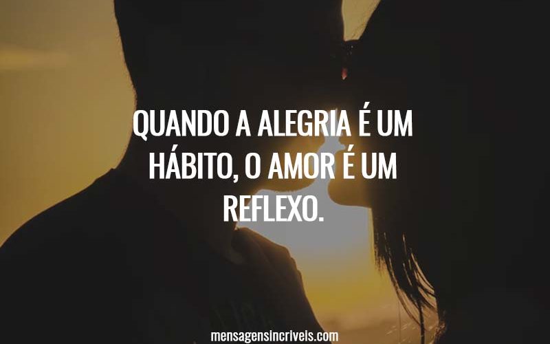 Quando a alegria é um hábito, o amor é um reflexo.