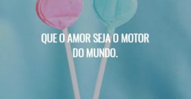 Que o amor seja o motor do mundo.