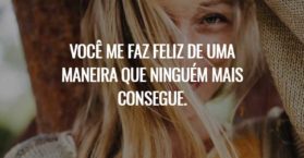 Você me faz feliz de uma maneira que ninguém mais consegue.