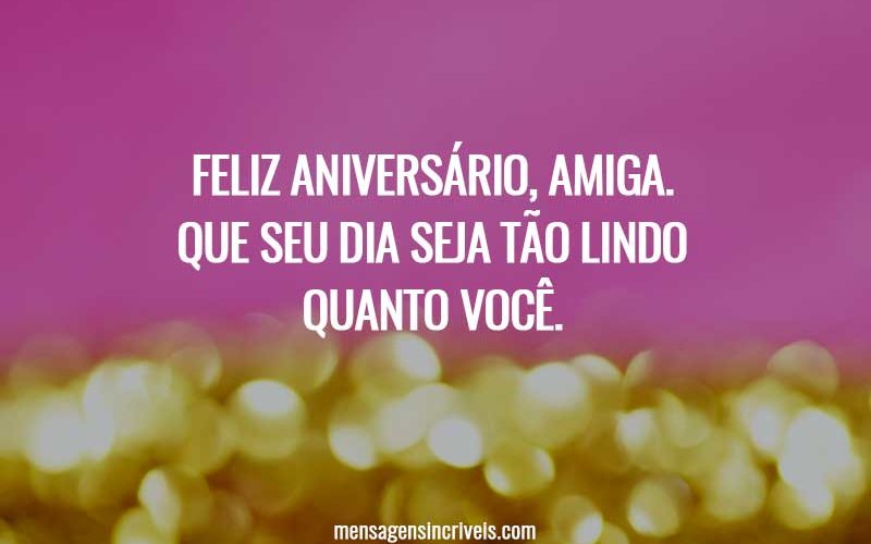 Feliz aniversário, amiga. Que seu dia seja tão lindo quanto você.