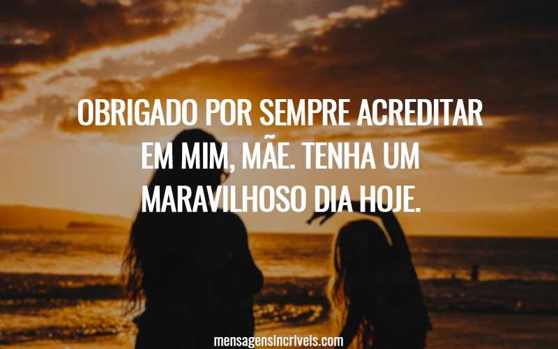 Obrigado por sempre acreditar em mim, mãe. Tenha um maravilhoso dia hoje.