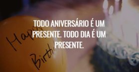 Todo aniversário é um presente. Todo dia é um presente.