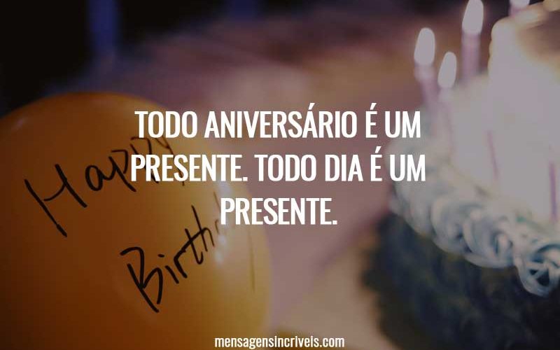 Todo aniversário é um presente. Todo dia é um presente.