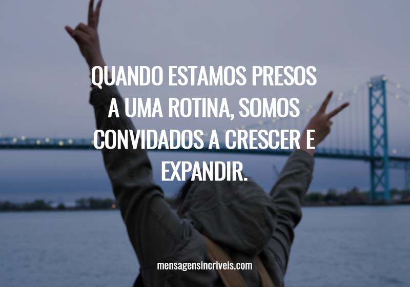 Quando estamos presos a uma rotina, somos convidados a crescer e expandir.